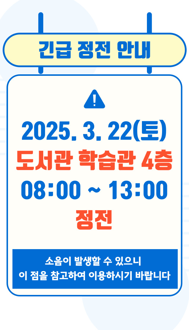 긴급 정전 안내! 2025. 3. 22(토) 도서관 학습관 4층 08:00~13:00 정전 소음이 발생할 수 있으니 이 점을 참고하여 이용하시기 바랍니다