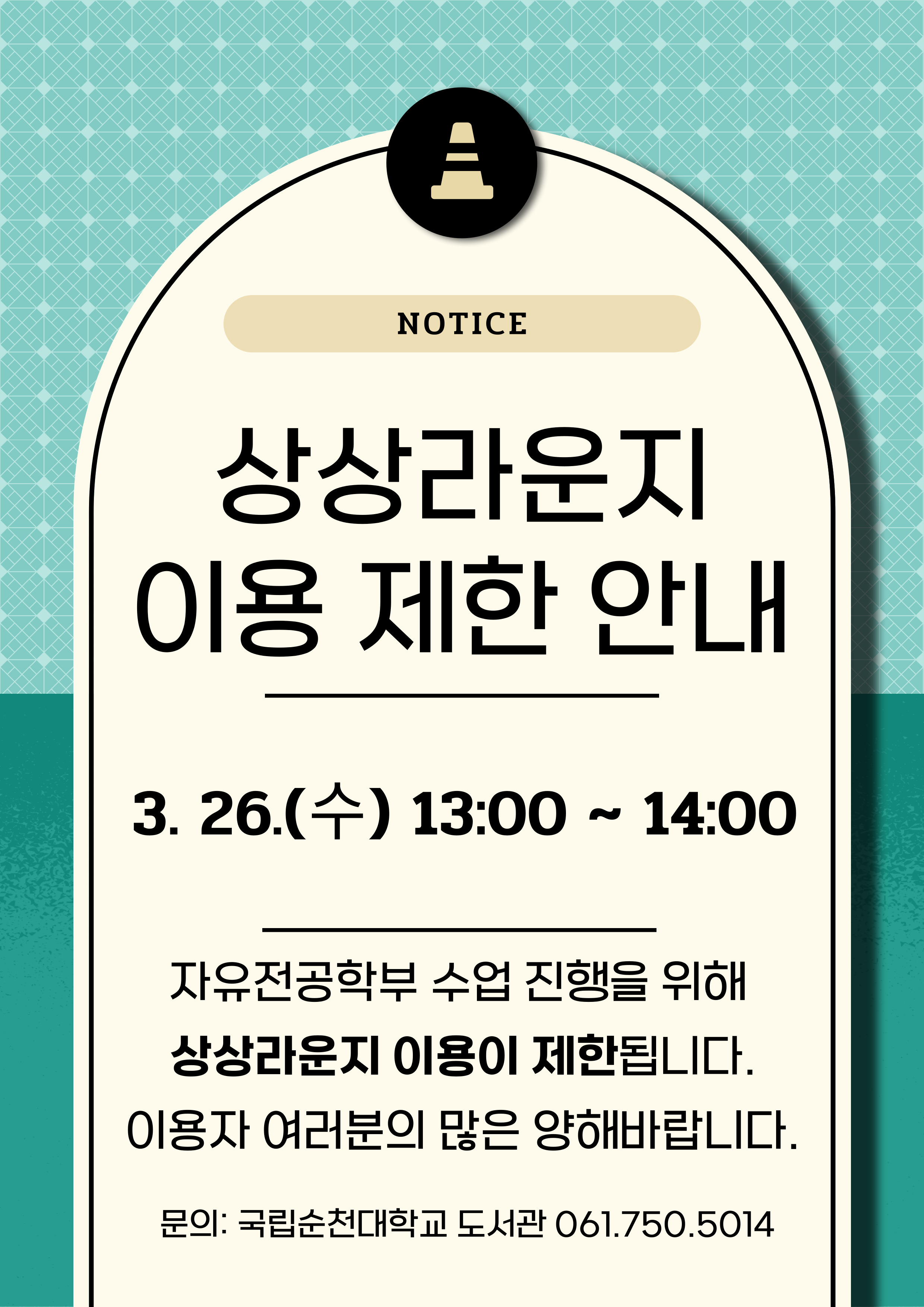 NOTICE 상상라운지 이용 제한 안내 3. 26.(수) 13:00 ~ 14:00 자유전공학부 수업 진행을 위해 상상라운지 이용이 제한됩니다. 이용자 여러분의 많은 양해바랍니다. 문의: 국립순천대학교 도서관 061.750.5014