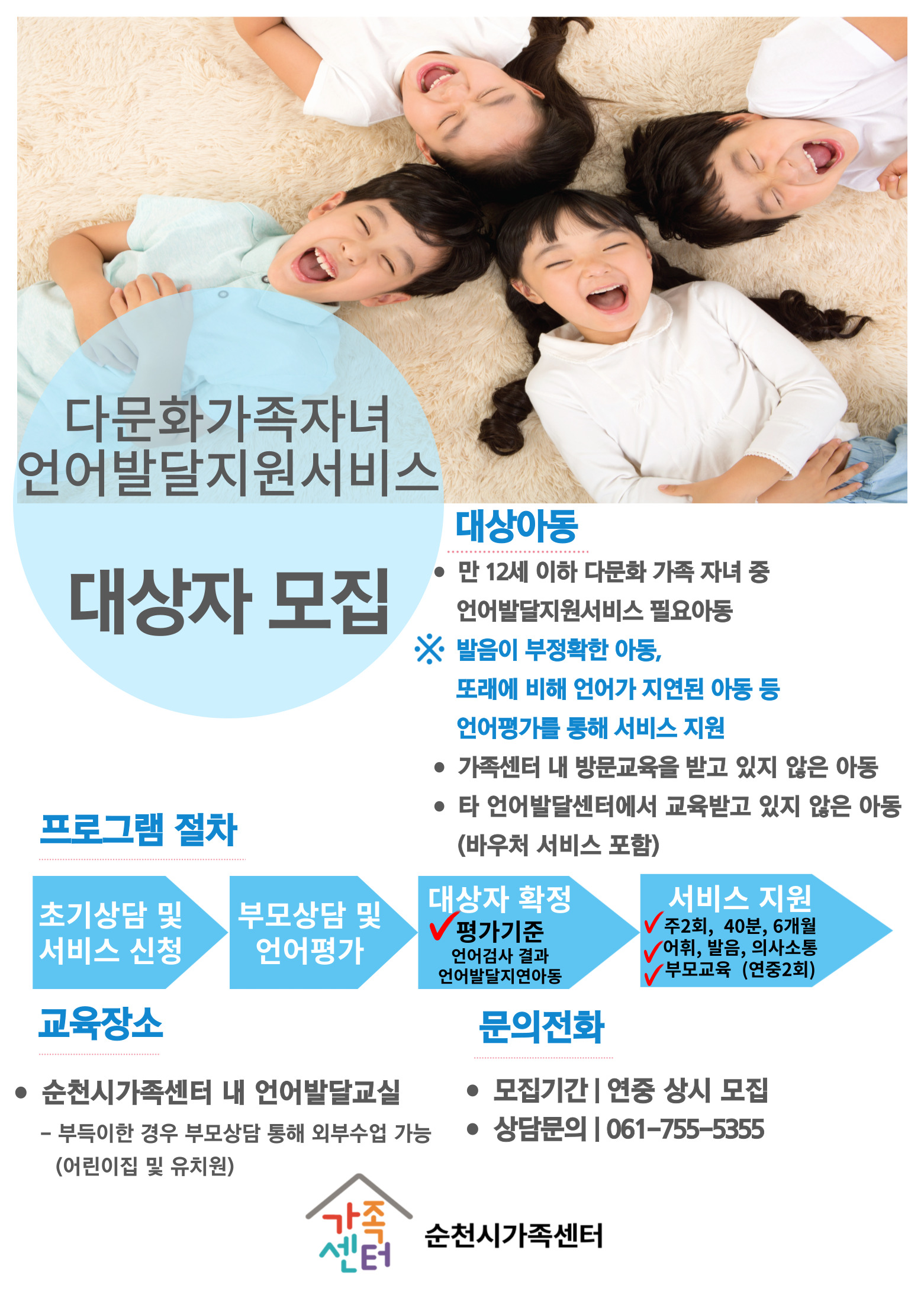 포스터 제목: 다문화 가족 자녀 언어발달지원 서비스, 대상 아동: 만 12세 이하 다문화 가족 자녀 중 언어발달지원서비스 필요 아동(상세 설명: 발음이 부정확한 아동, 또래에 비해 언어가 지연된 아동 등 언어평가를 통해 서비스 지원), 가족센터 내 방문교육을 받고 있지 않은 아동, 타 언어발달센터에서 교육받고 있지 않은 아동, 프로그램 절차: 1. 초기상담 및 서비스 신청, 2. 부모상담 및 언어평가, 3. 대상자 확정, 4. 서비스 지원, 교육장소: 순천시 가족센터 내 언어발달교실(부득이한 경우 부모 상담 통해 외부수업 가능), 문의전화: 061-755-5355